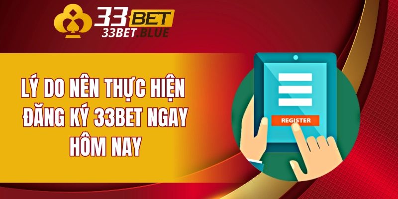 Đăng Ký 33BET 4 Lý do nên thực hiện đăng ký 33BET ngay hôm nay