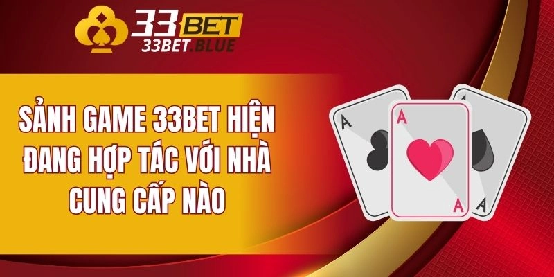 Game Bài 33BET 5 Sảnh game 33BET hiện đang hợp tác với nhà cung cấp nào